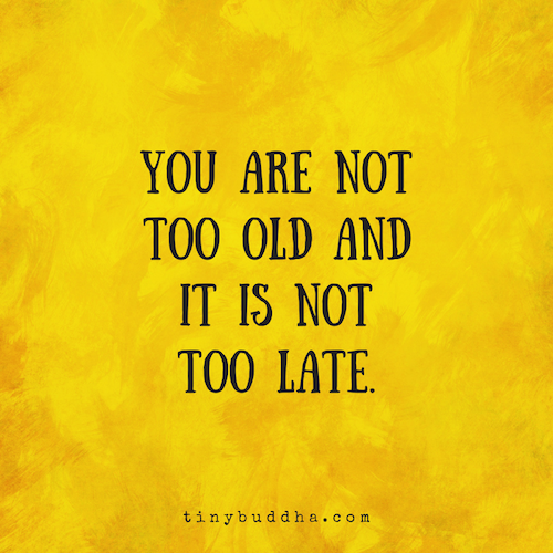 You are nottoo old andit is nottoo late.
